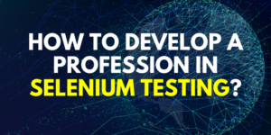 How to Develop a Profession in Selenium Testing?
