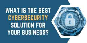 What Is the Best Cybersecurity Solution for Your Business?